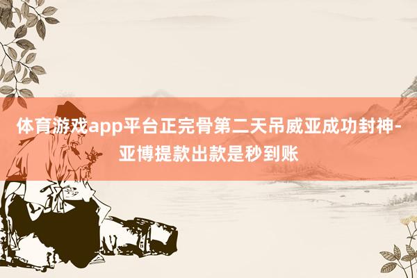 体育游戏app平台正完骨第二天吊威亚成功封神-亚博提款出款是秒到账