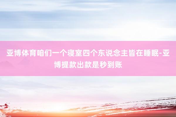亚博体育咱们一个寝室四个东说念主皆在睡眠-亚博提款出款是秒到账
