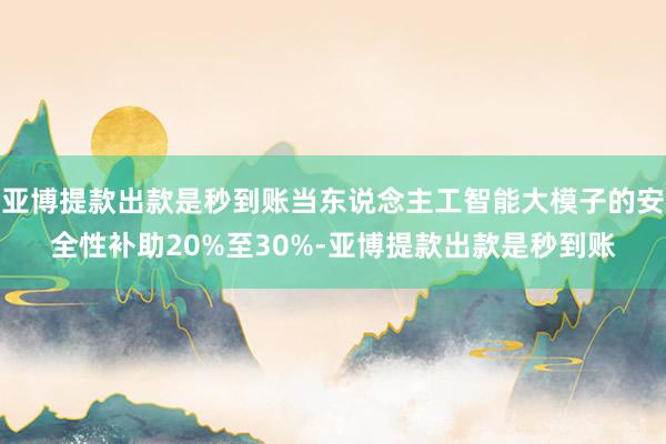 亚博提款出款是秒到账当东说念主工智能大模子的安全性补助20%至30%-亚博提款出款是秒到账