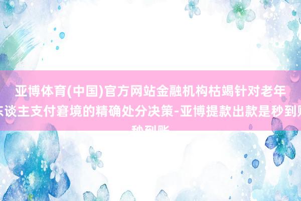 亚博体育(中国)官方网站金融机构枯竭针对老年东谈主支付窘境的精确处分决策-亚博提款出款是秒到账