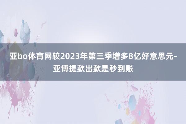亚bo体育网较2023年第三季增多8亿好意思元-亚博提款出款是秒到账