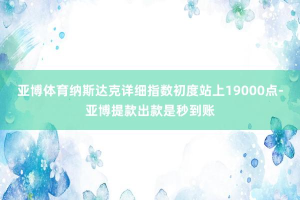 亚博体育纳斯达克详细指数初度站上19000点-亚博提款出款是秒到账