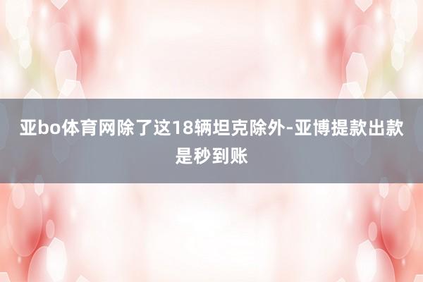 亚bo体育网除了这18辆坦克除外-亚博提款出款是秒到账