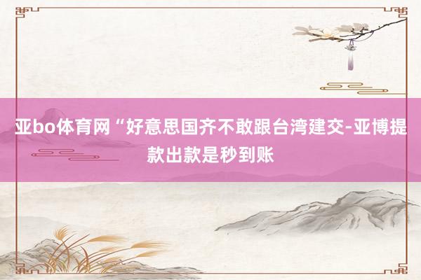 亚bo体育网“好意思国齐不敢跟台湾建交-亚博提款出款是秒到账