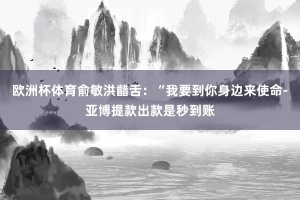 欧洲杯体育俞敏洪齰舌：“我要到你身边来使命-亚博提款出款是秒到账