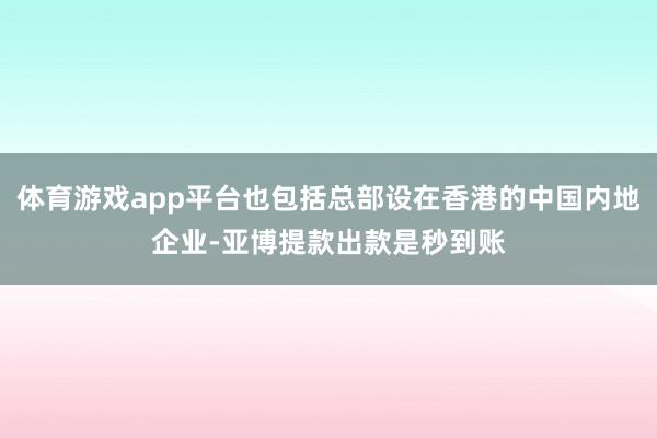 体育游戏app平台也包括总部设在香港的中国内地企业-亚博提款出款是秒到账