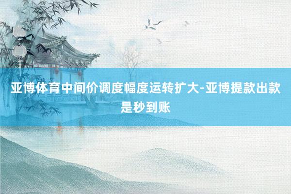 亚博体育中间价调度幅度运转扩大-亚博提款出款是秒到账