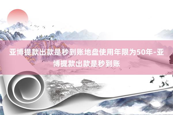 亚博提款出款是秒到账地盘使用年限为50年-亚博提款出款是秒到账