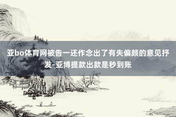 亚bo体育网被告一还作念出了有失偏颇的意见抒发-亚博提款出款是秒到账
