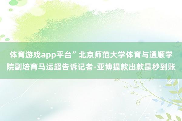 体育游戏app平台”北京师范大学体育与通顺学院副培育马运超告诉记者-亚博提款出款是秒到账