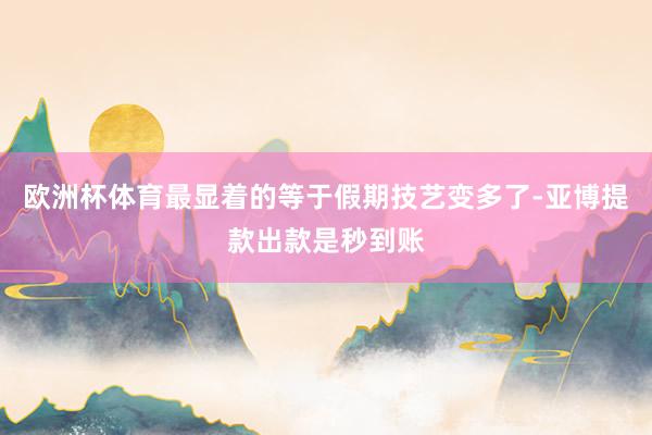 欧洲杯体育最显着的等于假期技艺变多了-亚博提款出款是秒到账
