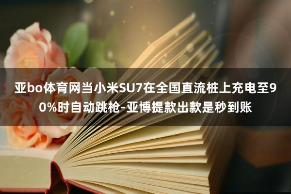 亚bo体育网当小米SU7在全国直流桩上充电至90%时自动跳枪-亚博提款出款是秒到账