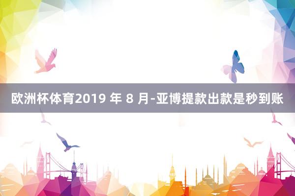 欧洲杯体育2019 年 8 月-亚博提款出款是秒到账