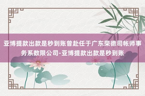 亚博提款出款是秒到账曾赴任于广东荣德司帐师事务系数限公司-亚博提款出款是秒到账
