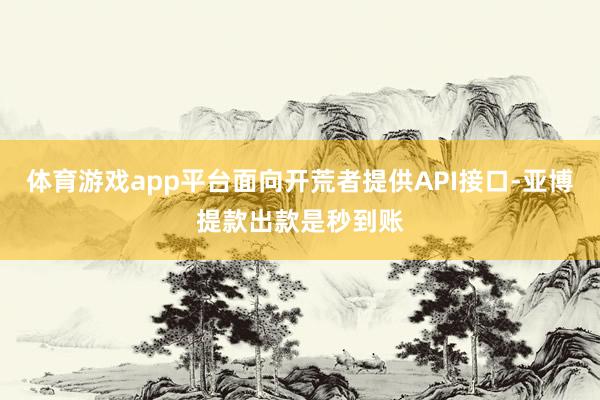 体育游戏app平台面向开荒者提供API接口-亚博提款出款是秒到账