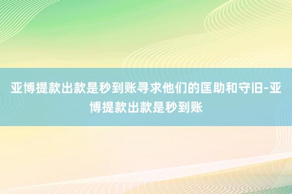 亚博提款出款是秒到账寻求他们的匡助和守旧-亚博提款出款是秒到账