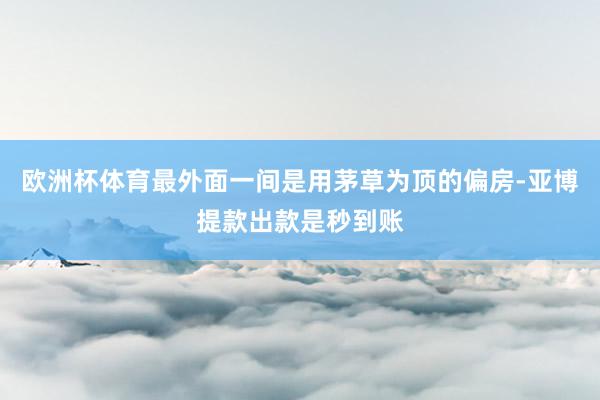 欧洲杯体育最外面一间是用茅草为顶的偏房-亚博提款出款是秒到账