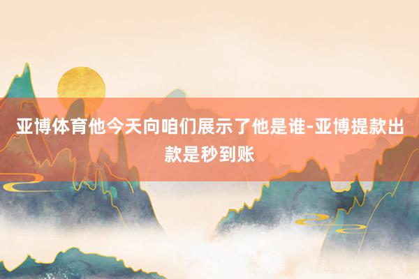 亚博体育他今天向咱们展示了他是谁-亚博提款出款是秒到账