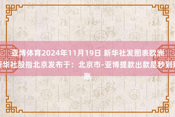 亚博体育2024年11月19日 新华社发图表欧洲新华社股指北京发布于：北京市-亚博提款出款是秒到账