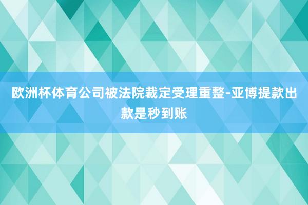 欧洲杯体育公司被法院裁定受理重整-亚博提款出款是秒到账