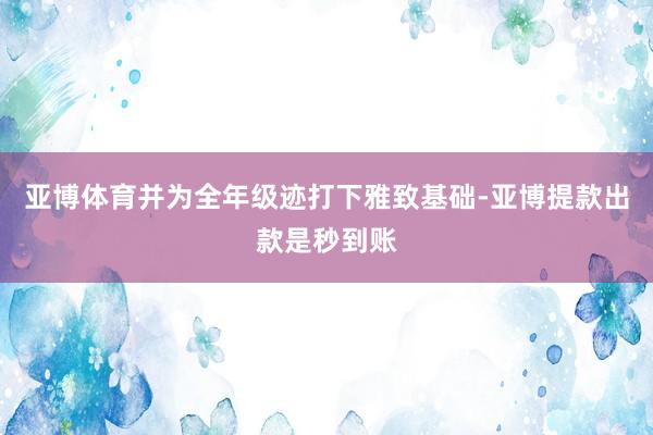 亚博体育并为全年级迹打下雅致基础-亚博提款出款是秒到账