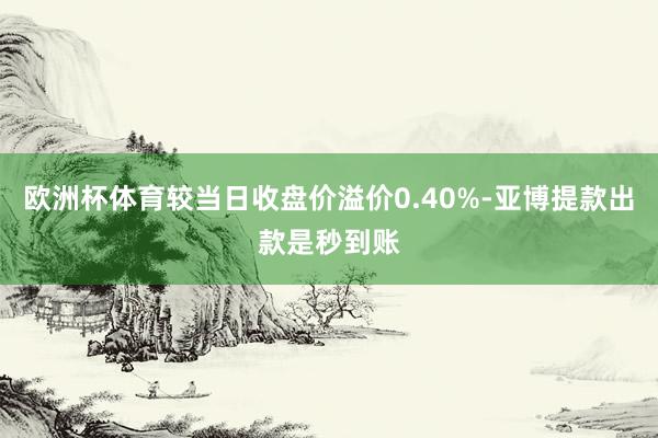 欧洲杯体育较当日收盘价溢价0.40%-亚博提款出款是秒到账
