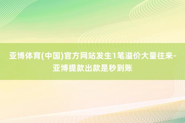 亚博体育(中国)官方网站发生1笔溢价大量往来-亚博提款出款是秒到账