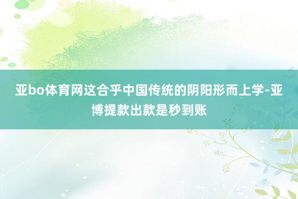 亚bo体育网这合乎中国传统的阴阳形而上学-亚博提款出款是秒到账