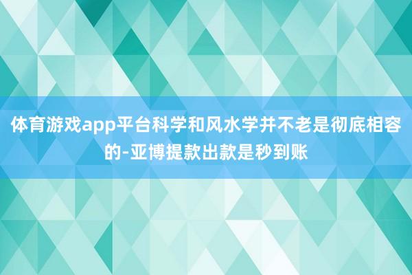 体育游戏app平台科学和风水学并不老是彻底相容的-亚博提款出款是秒到账