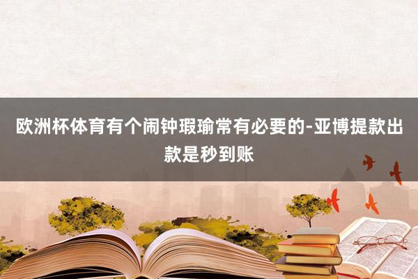 欧洲杯体育有个闹钟瑕瑜常有必要的-亚博提款出款是秒到账