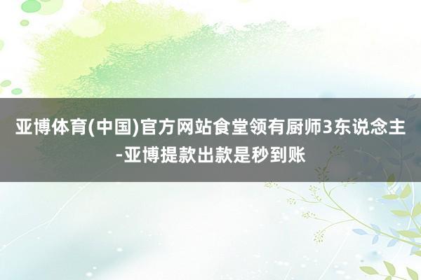 亚博体育(中国)官方网站食堂领有厨师3东说念主-亚博提款出款是秒到账