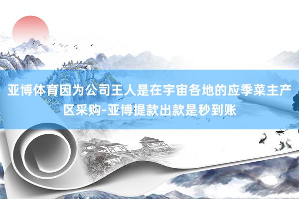 亚博体育因为公司王人是在宇宙各地的应季菜主产区采购-亚博提款出款是秒到账