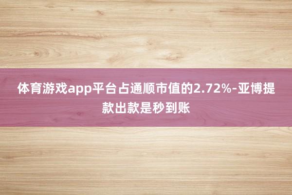 体育游戏app平台占通顺市值的2.72%-亚博提款出款是秒到账