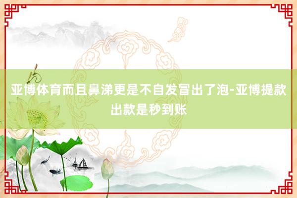 亚博体育而且鼻涕更是不自发冒出了泡-亚博提款出款是秒到账