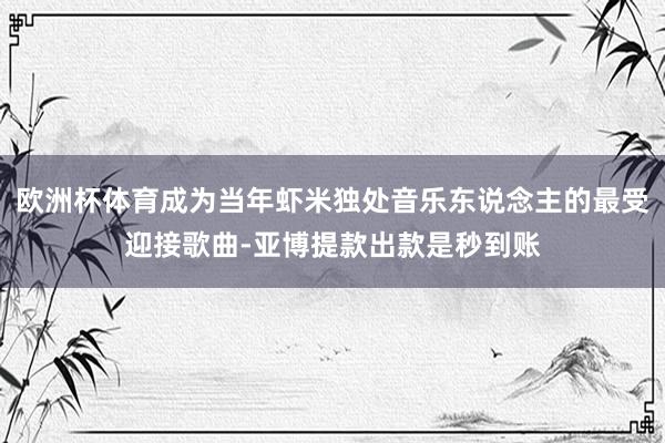 欧洲杯体育成为当年虾米独处音乐东说念主的最受迎接歌曲-亚博提款出款是秒到账
