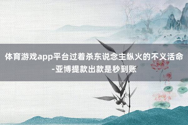 体育游戏app平台过着杀东说念主纵火的不义活命-亚博提款出款是秒到账
