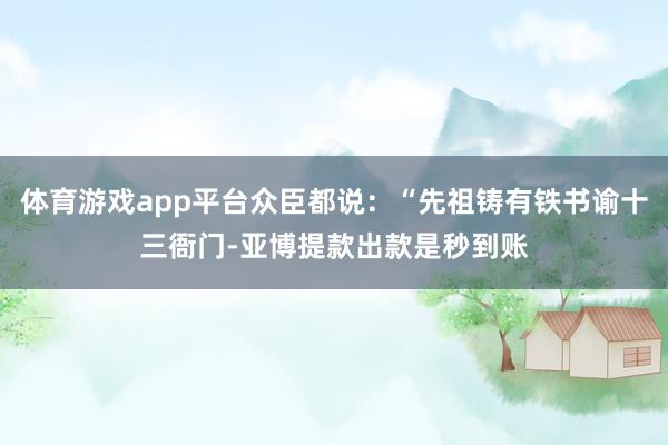 体育游戏app平台众臣都说：“先祖铸有铁书谕十三衙门-亚博提款出款是秒到账