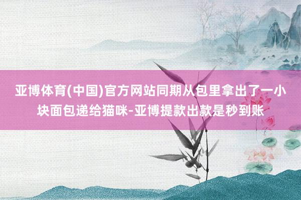 亚博体育(中国)官方网站同期从包里拿出了一小块面包递给猫咪-亚博提款出款是秒到账