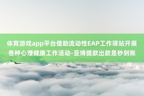 体育游戏app平台借助流动性EAP工作驿站开展各种心理健康工作活动-亚博提款出款是秒到账