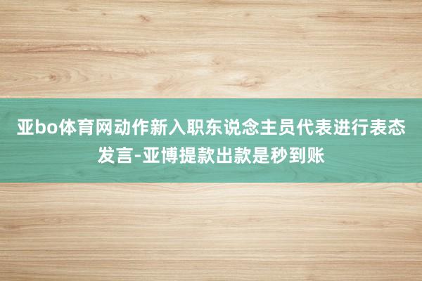 亚bo体育网动作新入职东说念主员代表进行表态发言-亚博提款出款是秒到账
