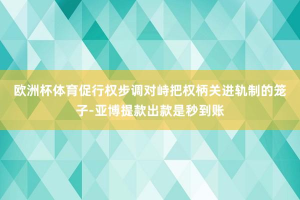 欧洲杯体育促行权步调　　对峙把权柄关进轨制的笼子-亚博提款出款是秒到账