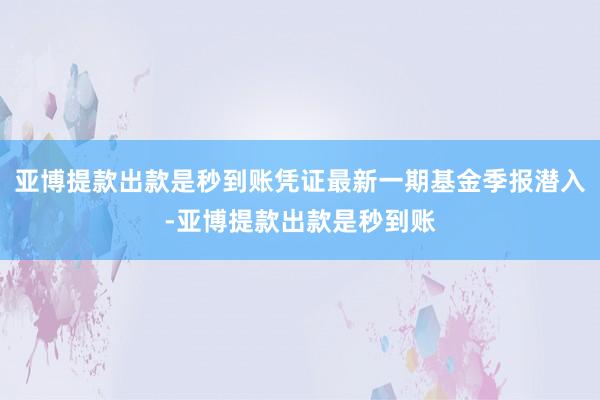 亚博提款出款是秒到账凭证最新一期基金季报潜入-亚博提款出款是秒到账