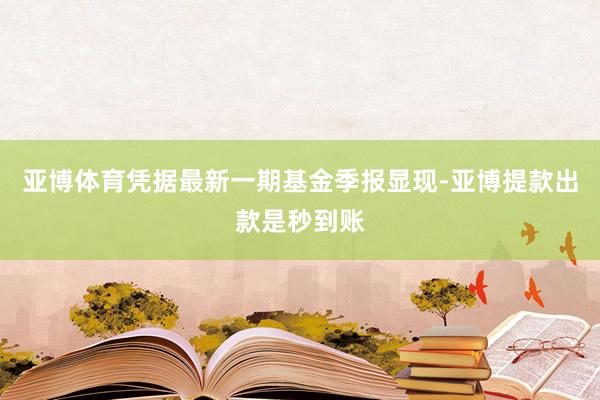 亚博体育凭据最新一期基金季报显现-亚博提款出款是秒到账