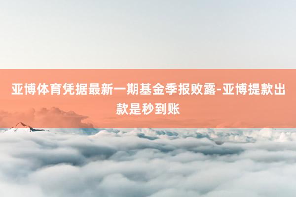亚博体育凭据最新一期基金季报败露-亚博提款出款是秒到账