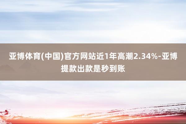 亚博体育(中国)官方网站近1年高潮2.34%-亚博提款出款是秒到账