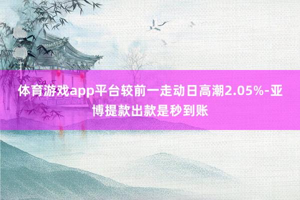 体育游戏app平台较前一走动日高潮2.05%-亚博提款出款是秒到账
