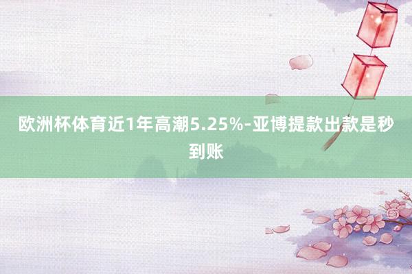欧洲杯体育近1年高潮5.25%-亚博提款出款是秒到账