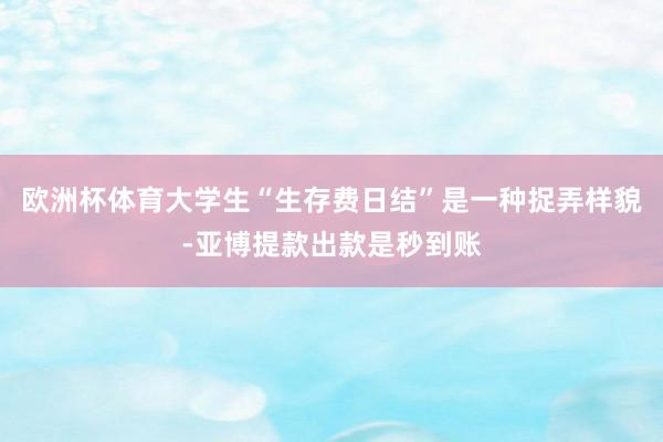 欧洲杯体育大学生“生存费日结”是一种捉弄样貌-亚博提款出款是秒到账