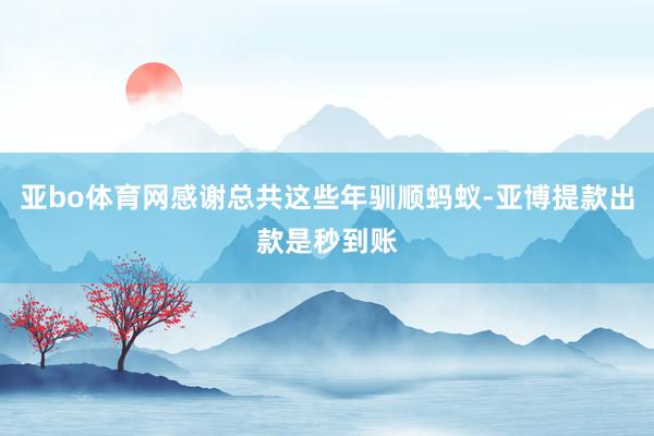 亚bo体育网感谢总共这些年驯顺蚂蚁-亚博提款出款是秒到账