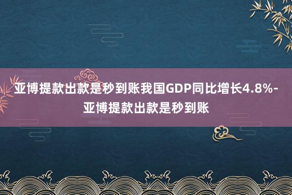 亚博提款出款是秒到账我国GDP同比增长4.8%-亚博提款出款是秒到账